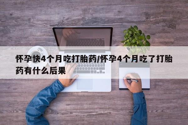 打胎药在线购买怀孕快4个月吃打胎药/怀孕4个月吃了打胎药有什么后果