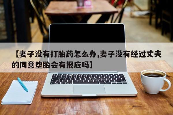 打胎药在线购买【妻子没有打胎药怎么办,妻子没有经过丈夫的同意堕胎会有报应吗】