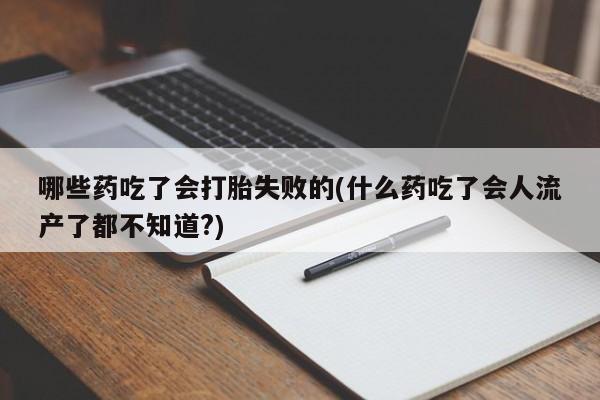 打胎药在线购买哪些药吃了会打胎失败的(什么药吃了会人流产了都不知道?)