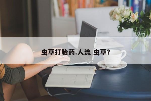 打胎药在线购买虫草打胎药.人流 虫草？