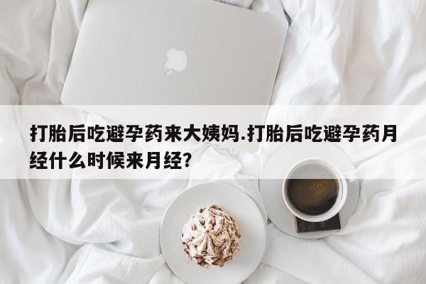 打胎药在线购买打胎后吃避孕药来大姨妈.打胎后吃避孕药月经什么时候来月经？