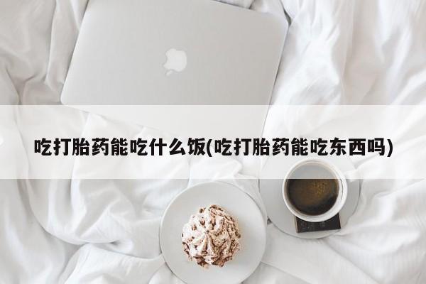 打胎药在线购买吃打胎药能吃什么饭(吃打胎药能吃东西吗)