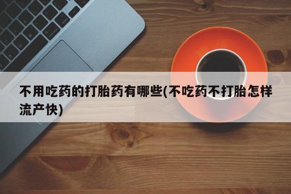 打胎药在线购买不用吃药的打胎药有哪些(不吃药不打胎怎样流产快)