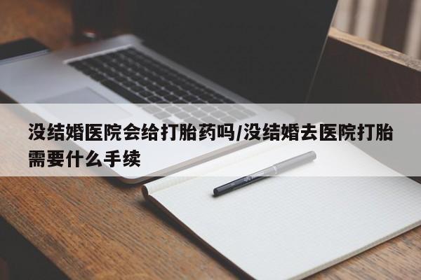打胎药在线购买没结婚医院会给打胎药吗/没结婚去医院打胎需要什么手续