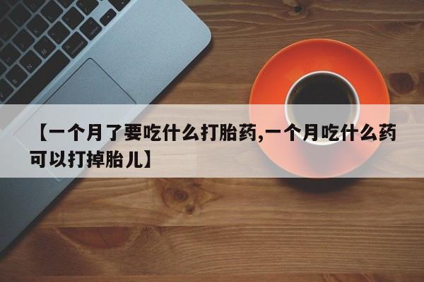 打胎药在线购买【一个月了要吃什么打胎药,一个月吃什么药可以打掉胎儿】