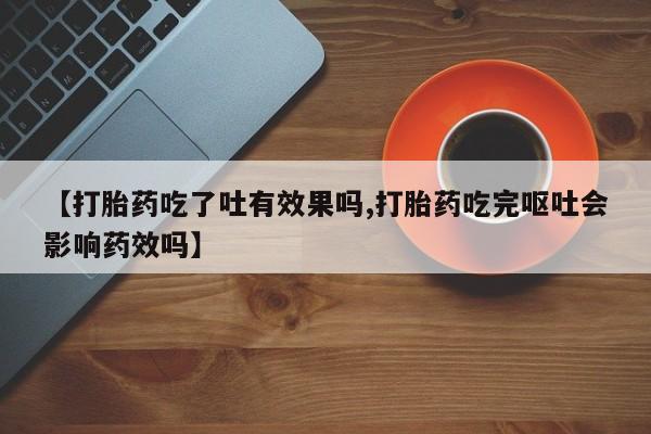 打胎药在线购买【打胎药吃了吐有效果吗,打胎药吃完呕吐会影响药效吗】