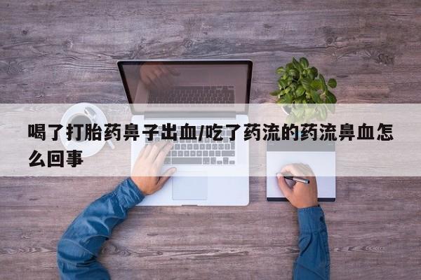 打胎药在线购买喝了打胎药鼻子出血/吃了药流的药流鼻血怎么回事