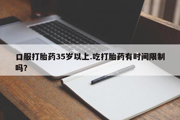 打胎药在线购买口服打胎药35岁以上.吃打胎药有时间限制吗？