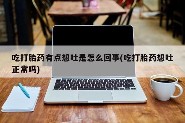 打胎药在线购买吃打胎药有点想吐是怎么回事(吃打胎药想吐正常吗)