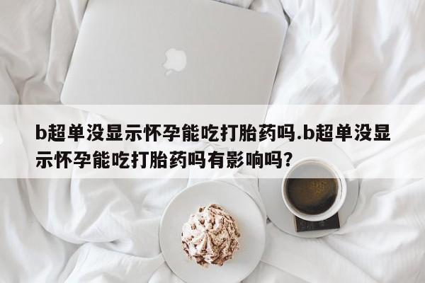 打胎药在线购买b超单没显示怀孕能吃打胎药吗.b超单没显示怀孕能吃打胎药吗有影响吗？