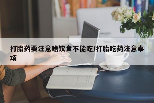 打胎药在线购买打胎药要注意啥饮食不能吃/打胎吃药注意事项