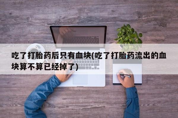 打胎药在线购买吃了打胎药后只有血块(吃了打胎药流出的血块算不算已经掉了)