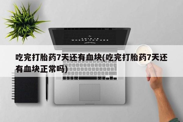 打胎药在线购买吃完打胎药7天还有血块(吃完打胎药7天还有血块正常吗)