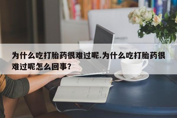 打胎药在线购买为什么吃打胎药很难过呢.为什么吃打胎药很难过呢怎么回事？