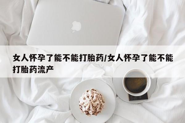 打胎药在线购买女人怀孕了能不能打胎药/女人怀孕了能不能打胎药流产