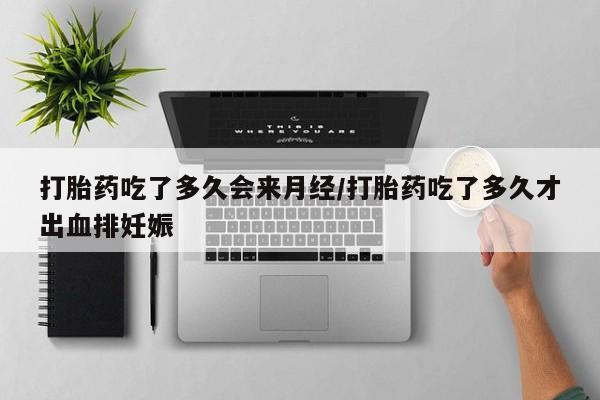 打胎药在线购买打胎药吃了多久会来月经/打胎药吃了多久才出血排妊娠