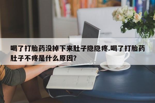 打胎药在线购买喝了打胎药没掉下来肚子隐隐疼.喝了打胎药肚子不疼是什么原因？