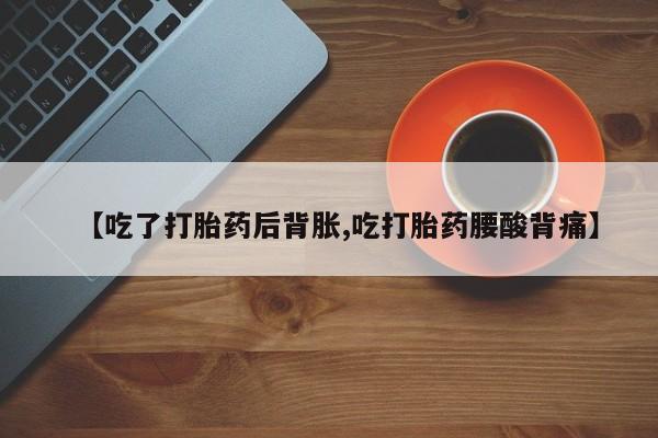 打胎药在线购买【吃了打胎药后背胀,吃打胎药腰酸背痛】