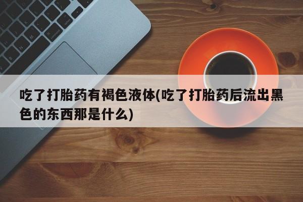 打胎药在线购买吃了打胎药有褐色液体(吃了打胎药后流出黑色的东西那是什么)