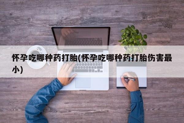 打胎药在线购买怀孕吃哪种药打胎(怀孕吃哪种药打胎伤害最小)