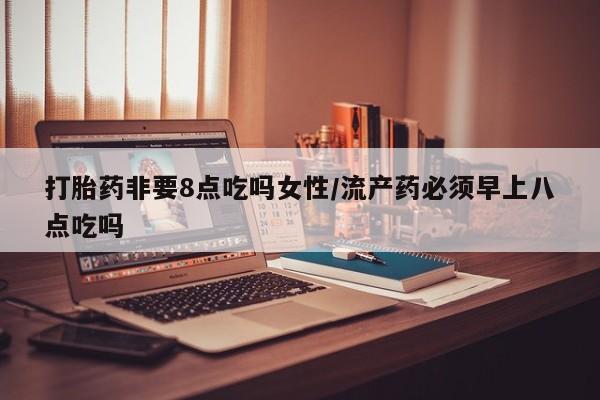 打胎药在线购买打胎药非要8点吃吗女性/流产药必须早上八点吃吗