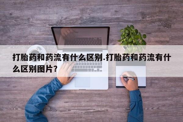 打胎药在线购买打胎药和药流有什么区别.打胎药和药流有什么区别图片？