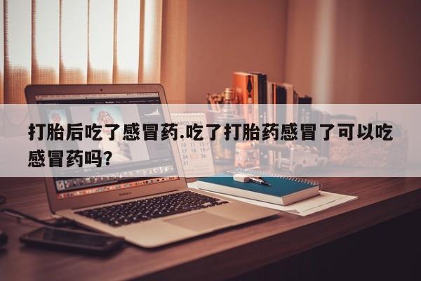 打胎药在线购买打胎后吃了感冒药.吃了打胎药感冒了可以吃感冒药吗？