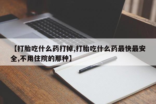 打胎药在线购买【打胎吃什么药打掉,打胎吃什么药最快最安全,不用住院的那种】