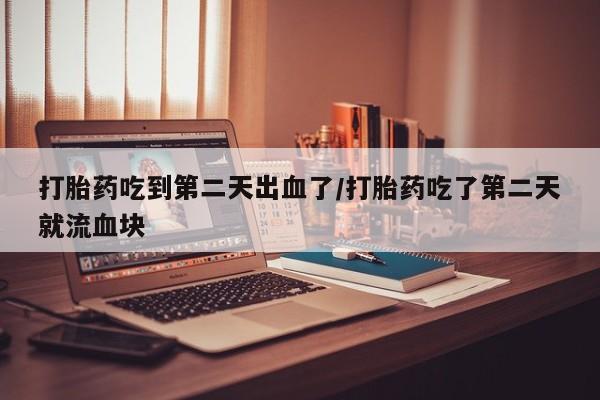 打胎药在线购买打胎药吃到第二天出血了/打胎药吃了第二天就流血块