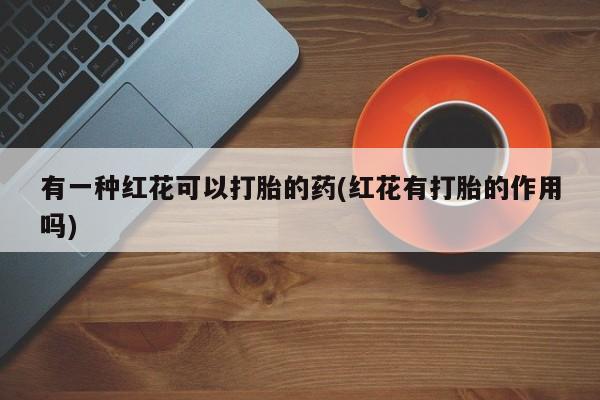 打胎药在线购买有一种红花可以打胎的药(红花有打胎的作用吗)