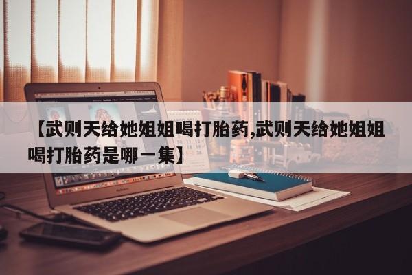 打胎药在线购买【武则天给她姐姐喝打胎药,武则天给她姐姐喝打胎药是哪一集】