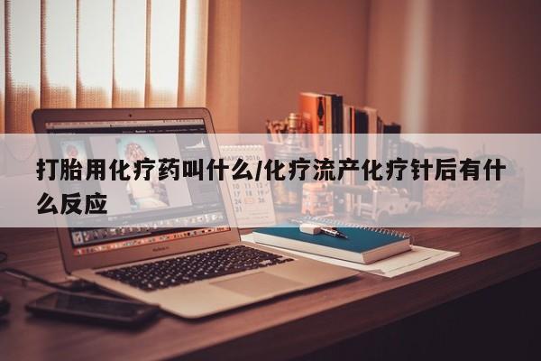 打胎药在线购买打胎用化疗药叫什么/化疗流产化疗针后有什么反应
