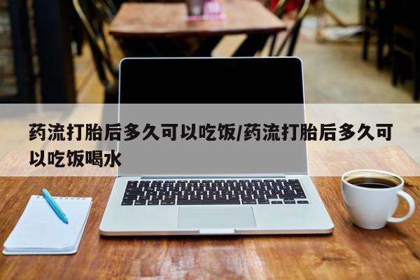 打胎药在线购买药流打胎后多久可以吃饭/药流打胎后多久可以吃饭喝水