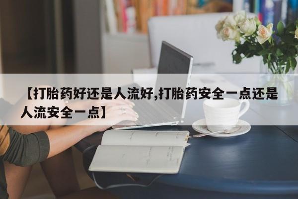 打胎药在线购买【打胎药好还是人流好,打胎药安全一点还是人流安全一点】
