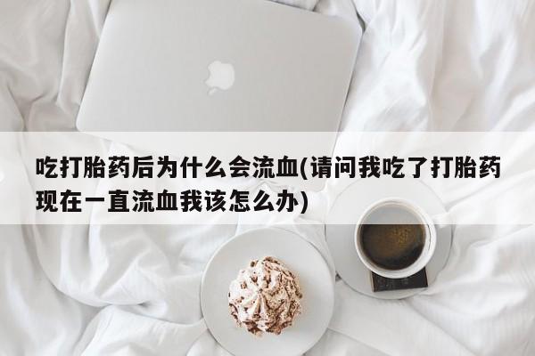 打胎药在线购买吃打胎药后为什么会流血(请问我吃了打胎药现在一直流血我该怎么办)