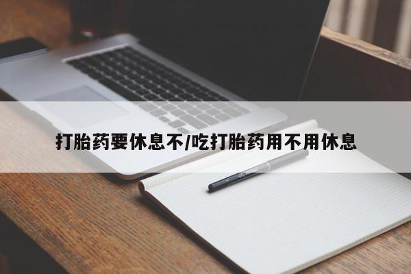 打胎药在线购买打胎药要休息不/吃打胎药用不用休息