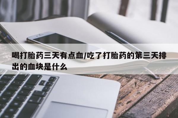 打胎药在线购买喝打胎药三天有点血/吃了打胎药的第三天排出的血块是什么