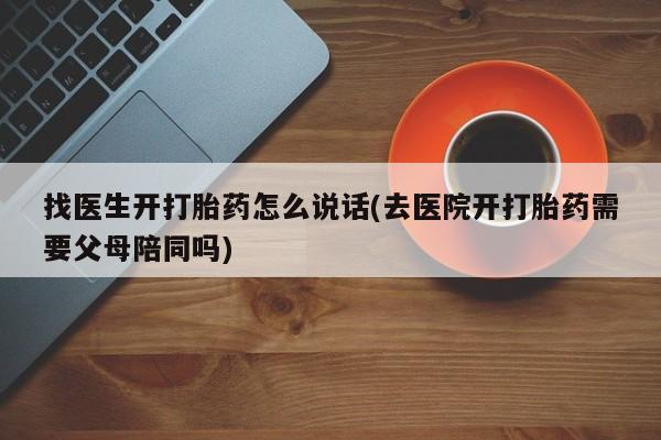 打胎药在线购买找医生开打胎药怎么说话(去医院开打胎药需要父母陪同吗)