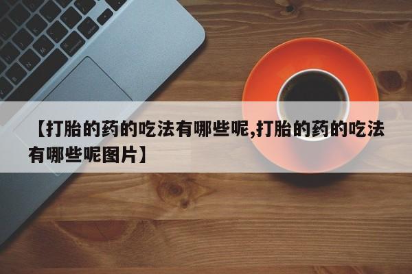 打胎药在线购买【打胎的药的吃法有哪些呢,打胎的药的吃法有哪些呢图片】