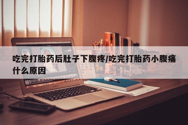 打胎药在线购买吃完打胎药后肚子下腹疼/吃完打胎药小腹痛什么原因