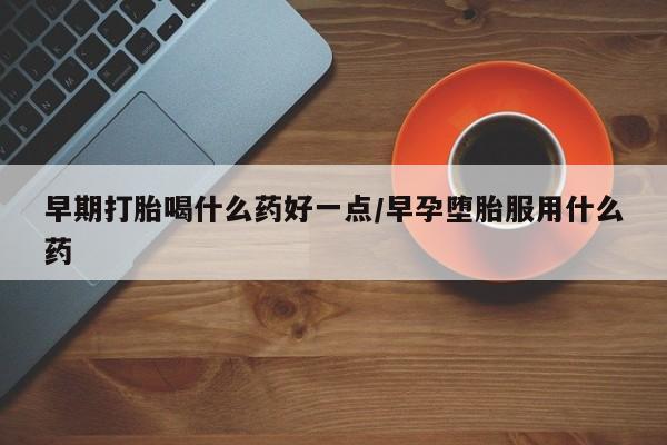 打胎药在线购买早期打胎喝什么药好一点/早孕堕胎服用什么药