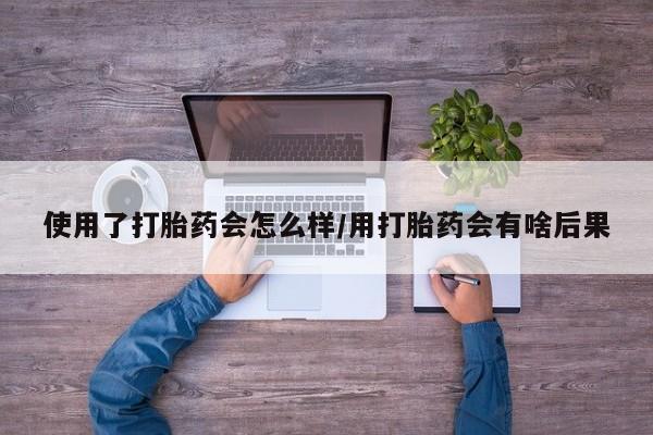 打胎药在线购买使用了打胎药会怎么样/用打胎药会有啥后果