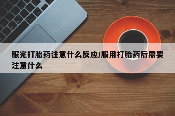 打胎药在线购买服完打胎药注意什么反应/服用打胎药后需要注意什么