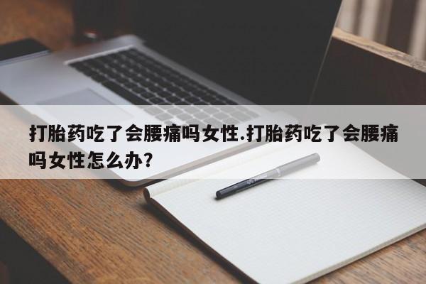 打胎药在线购买打胎药吃了会腰痛吗女性.打胎药吃了会腰痛吗女性怎么办？