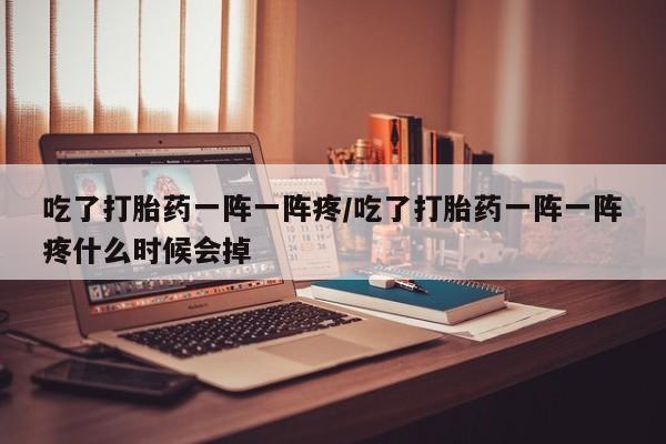 打胎药在线购买吃了打胎药一阵一阵疼/吃了打胎药一阵一阵疼什么时候会掉
