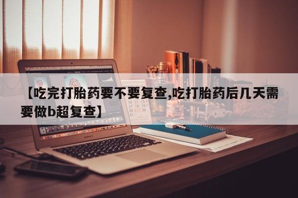 打胎药在线购买【吃完打胎药要不要复查,吃打胎药后几天需要做b超复查】