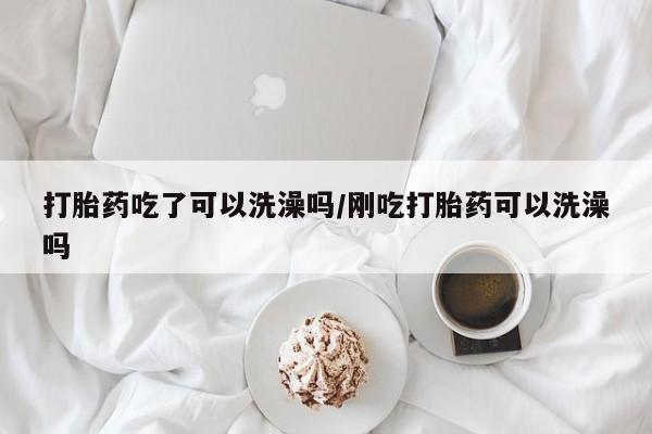 打胎药在线购买打胎药吃了可以洗澡吗/刚吃打胎药可以洗澡吗