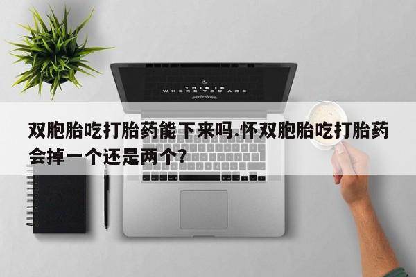 打胎药在线购买双胞胎吃打胎药能下来吗.怀双胞胎吃打胎药会掉一个还是两个？
