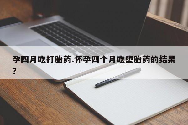 打胎药在线购买孕四月吃打胎药.怀孕四个月吃堕胎药的结果？