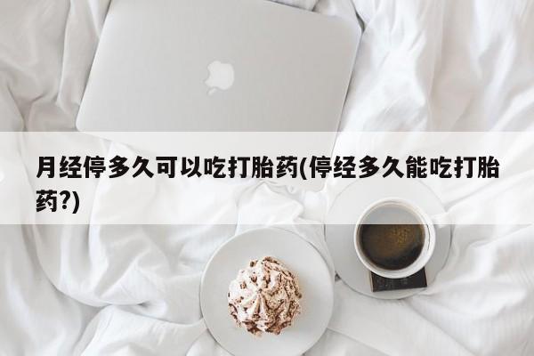 打胎药在线购买月经停多久可以吃打胎药(停经多久能吃打胎药?)
